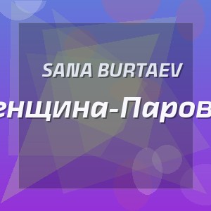 Sana Burtaev - Женщина-Паровоз