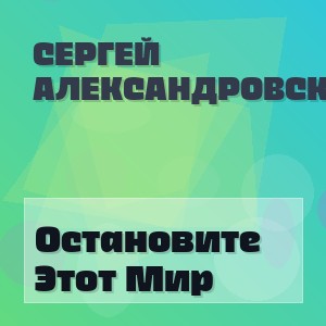 Сергей Александровский - Остановите Этот Мир
