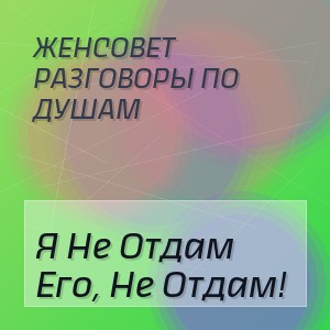 Женсовет Разговоры По Душам - Я Не Отдам Его, Не Отдам!