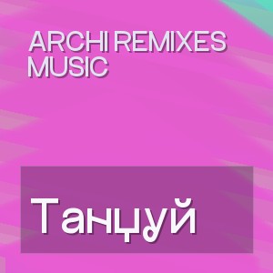 ARCHI REMIXES MUSIC - Танцуй