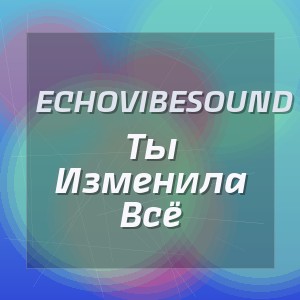 Echovibesound - Ты Изменила Всё