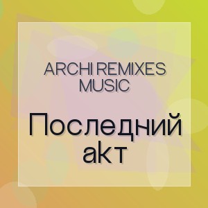 ARCHI REMIXES MUSIC - Последний акт