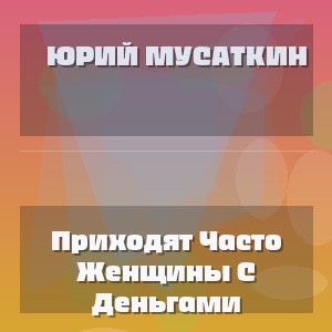 Юрий Мусаткин - Приходят Часто Женщины С Деньгами