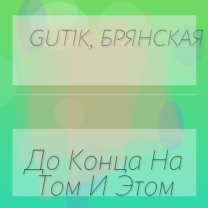 Gut1K, Брянская - До Конца На Том И Этом