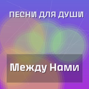 Песни Для Души - Между Нами