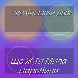 Український Двіж - Що Ж Ти Мила Наробила