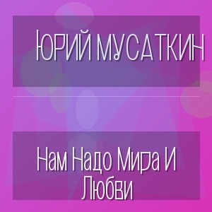 Юрий Мусаткин - Нам Надо Мира И Любви