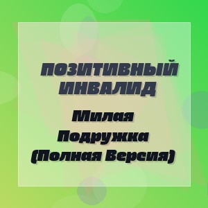 Позитивный Инвалид - Милая Подружка (Полная Версия)