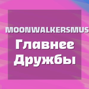 Moonwalkersmusic - Главнее Дружбы