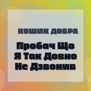 Кошик Добра - Пробач Що Я Так Довно Не Дзвонив
