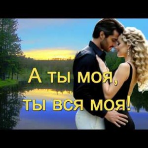 И.И. - А ТЫ МОЯ, ТЫ ВСЯ МОЯ! ВСЁ О ЛЮБВИ!