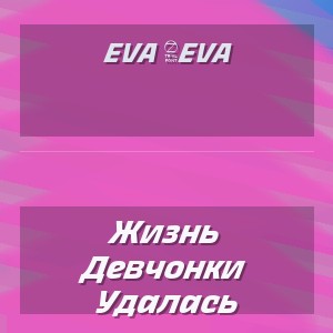 Eva 4Eva - Жизнь Девчонки Удалась